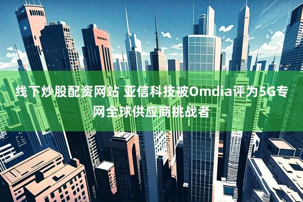 线下炒股配资网站 亚信科技被Omdia评为5G专网全球供应商挑战者