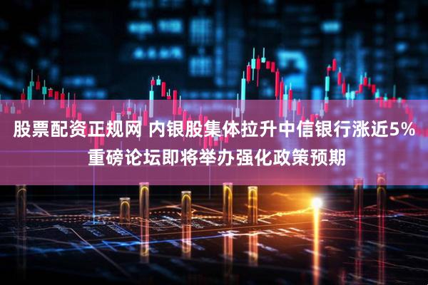 股票配资正规网 内银股集体拉升中信银行涨近5% 重磅论坛即将举办强化政策预期