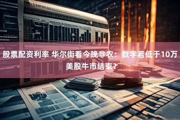 股票配资利率 华尔街看今晚非农：数字若低于10万 美股牛市结束？