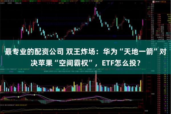 最专业的配资公司 双王炸场：华为“天地一箭”对决苹果“空间霸权”，ETF怎么投？