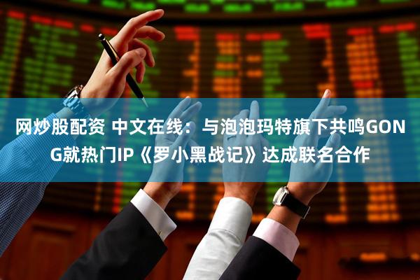 网炒股配资 中文在线：与泡泡玛特旗下共鸣GONG就热门IP《罗小黑战记》达成联名合作