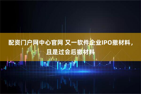 配资门户网中心官网 又一软件企业IPO撤材料，且是过会后撤材料