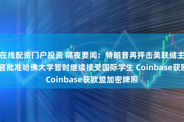在线配资门户投资 隔夜要闻：特朗普再抨击美联储主席失职 美法官批准哈佛大学暂时继续接受国际学生 Coinbase获欧盟加密牌照