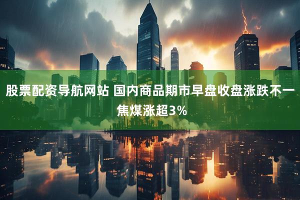 股票配资导航网站 国内商品期市早盘收盘涨跌不一 焦煤涨超3%