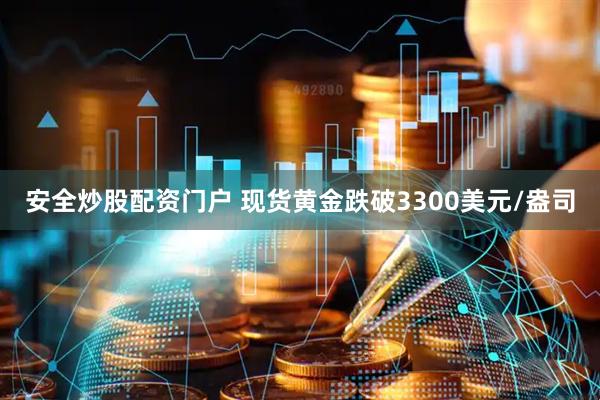安全炒股配资门户 现货黄金跌破3300美元/盎司