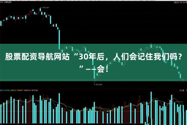 股票配资导航网站 “30年后，人们会记住我们吗？”——会！