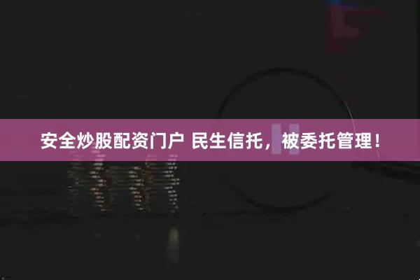安全炒股配资门户 民生信托，被委托管理！