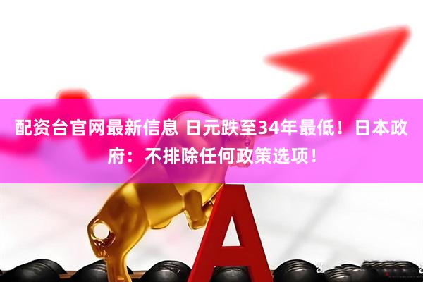 配资台官网最新信息 日元跌至34年最低！日本政府：不排除任何政策选项！