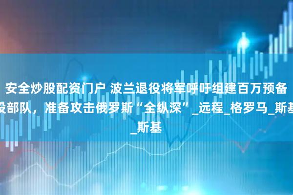 安全炒股配资门户 波兰退役将军呼吁组建百万预备役部队，准备攻击俄罗斯“全纵深”_远程_格罗马_斯基