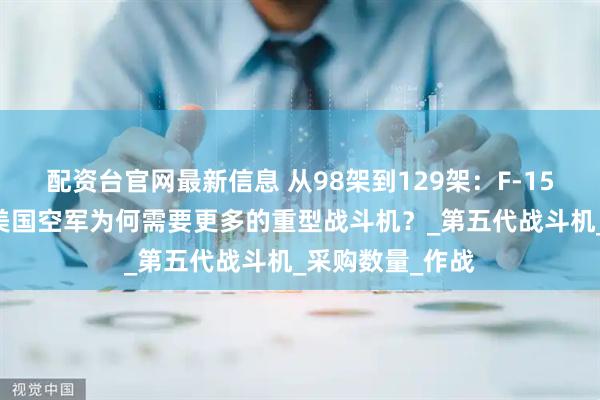 配资台官网最新信息 从98架到129架：F-15EX订单增加，美国空军为何需要更多的重型战斗机？_第五代战斗机_采购数量_作战