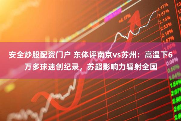 安全炒股配资门户 东体评南京vs苏州：高温下6万多球迷创纪录，苏超影响力辐射全国