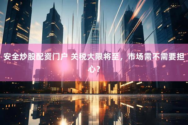 安全炒股配资门户 关税大限将至，市场需不需要担心？