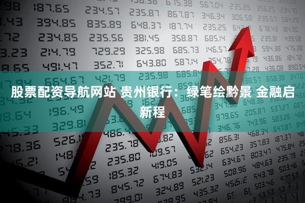 股票配资导航网站 贵州银行：绿笔绘黔景 金融启新程