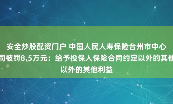 安全炒股配资门户 中国人民人寿保险台州市中心支公司被罚8.5万元：给予投保人保险合同约定以外的其他利益