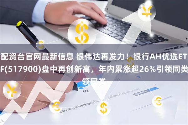 配资台官网最新信息 银伟达再发力！银行AH优选ETF(517900)盘中再创新高，年内累涨超26%引领同类