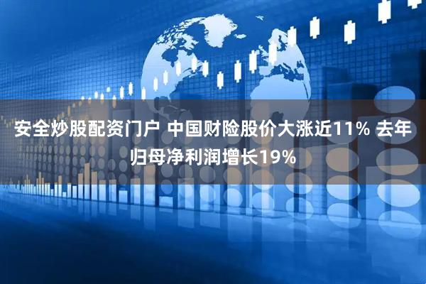安全炒股配资门户 中国财险股价大涨近11% 去年归母净利润增长19%