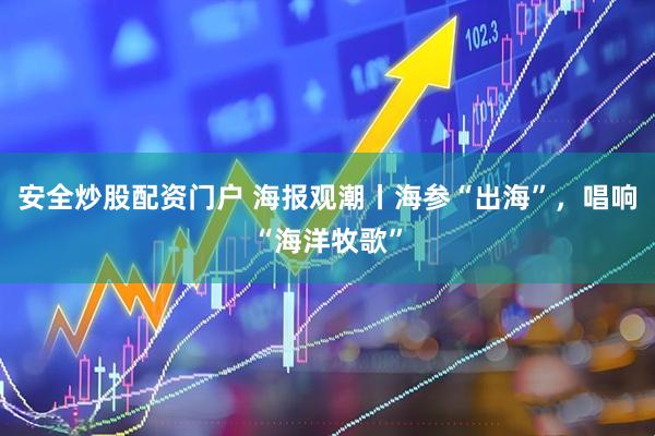 安全炒股配资门户 海报观潮丨海参“出海”，唱响“海洋牧歌”
