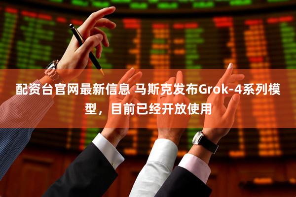 配资台官网最新信息 马斯克发布Grok-4系列模型，目前已经开放使用