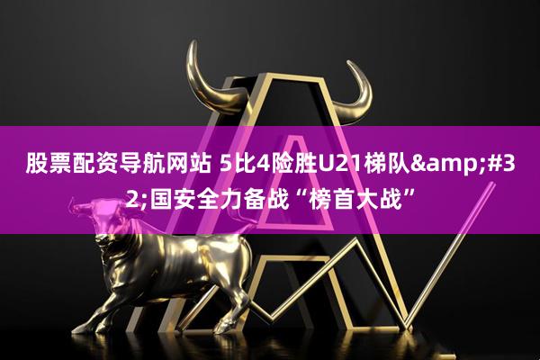 股票配资导航网站 5比4险胜U21梯队&#32;国安全力备战“榜首大战”
