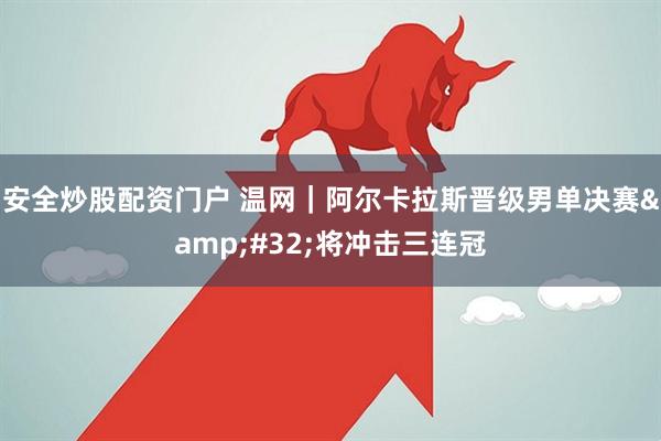 安全炒股配资门户 温网｜阿尔卡拉斯晋级男单决赛&#32;将冲击三连冠