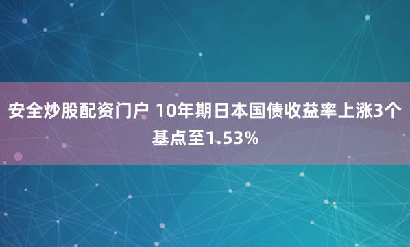 安全炒股配资门户 10年期日本国债收益率上涨3个基点至1.53%