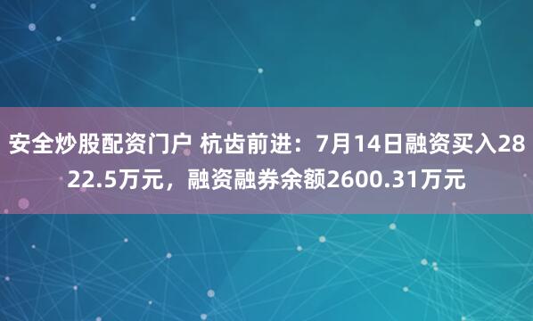 安全炒股配资门户 杭齿前进：7月14日融资买入2822.5万元，融资融券余额2600.31万元