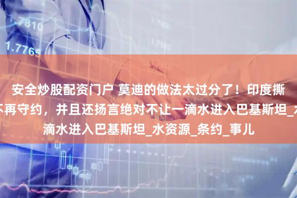安全炒股配资门户 莫迪的做法太过分了！印度撕毁承诺后，坚决不再守约，并且还扬言绝对不让一滴水进入巴基斯坦_水资源_条约_事儿